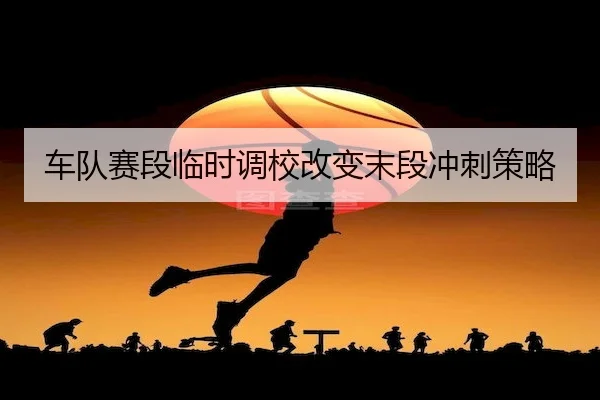 车队赛段临时调校改变末段冲刺策略